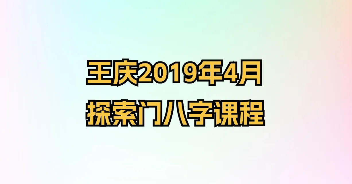 王庆2019年4月探索门八字课程（3套课程）_易经玄学资料网