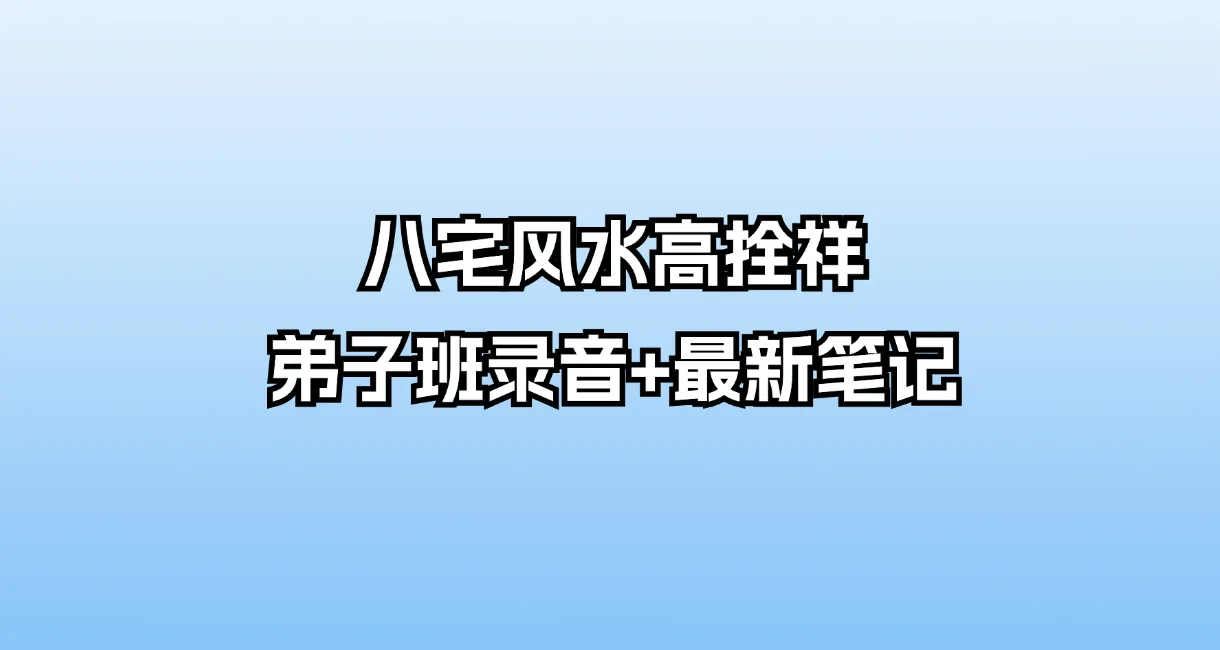 八宅风水高拴祥弟子班录音+最新笔记（音频28集+文档3册）_易经玄学资料网