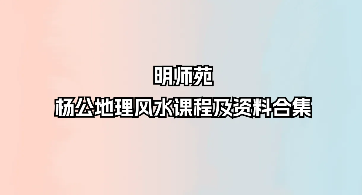 明师苑 杨公地理风水课程及资料合集（课程5套+电子资料17部）_易经玄学资料网