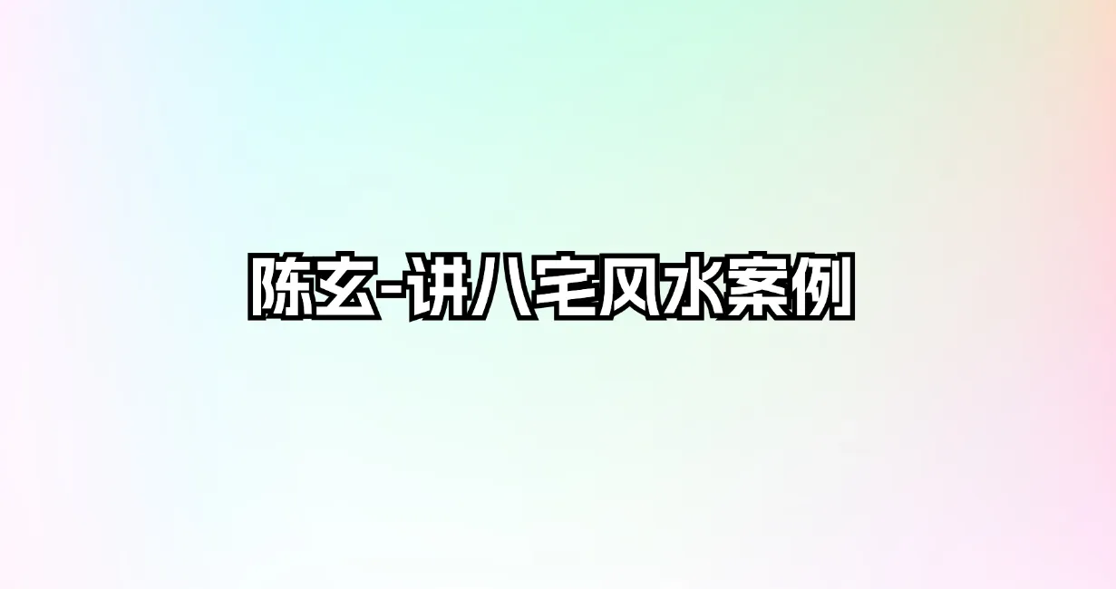 陈玄-讲八宅风水案例（视频120集+讲义）_易经玄学资料网