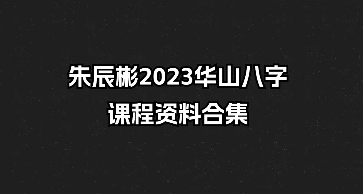 朱辰彬2023华山八字课程资料合集（视频+音频+文档）_易经玄学资料网