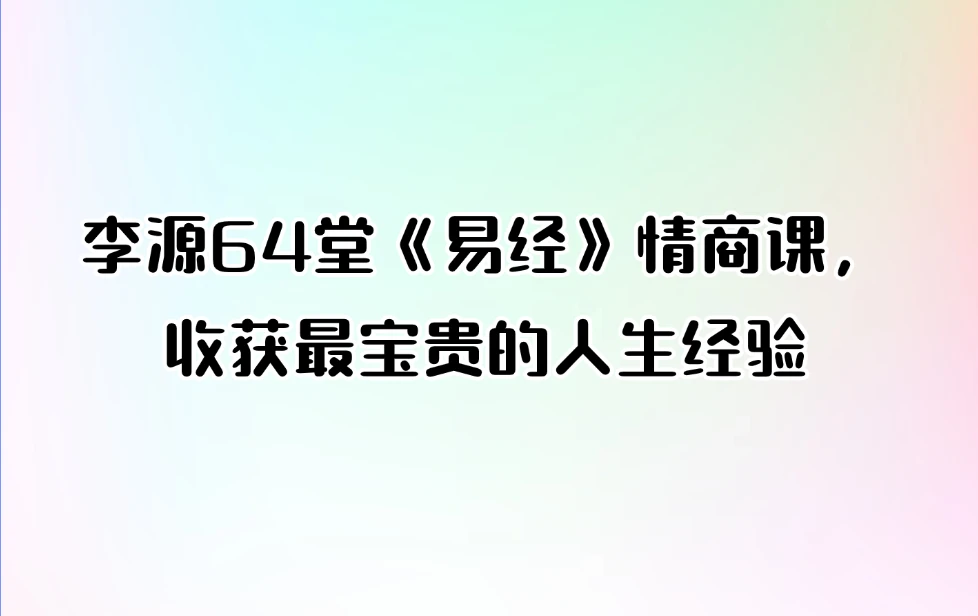 李源64堂《易经》情商课，收获最宝贵的人生经验（音频+文档）_易经玄学资料网