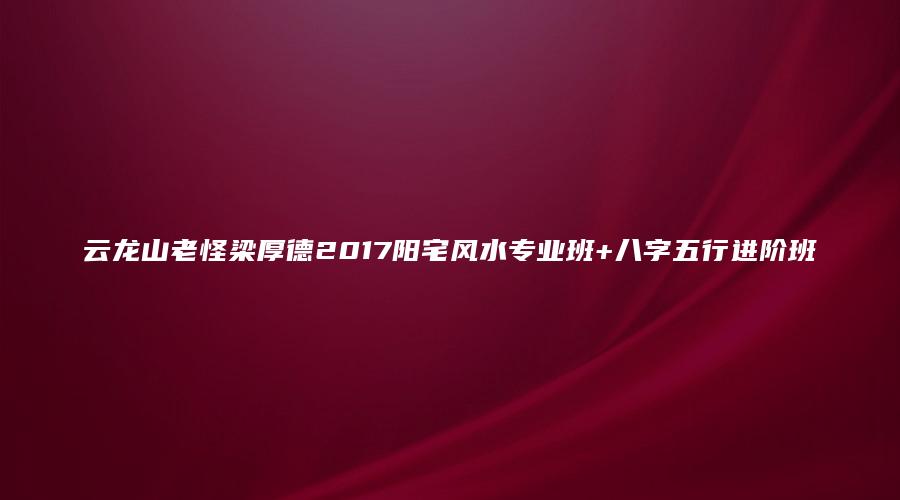 云龙山老怪梁厚德2017阳宅风水专业班+八字五行进阶班