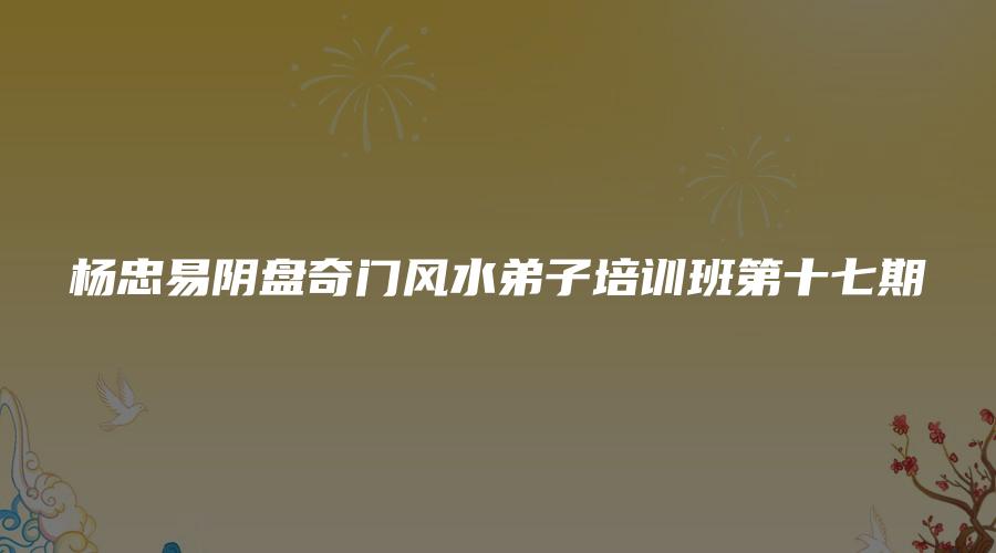 杨忠易阴盘奇门风水弟子培训班第十七期