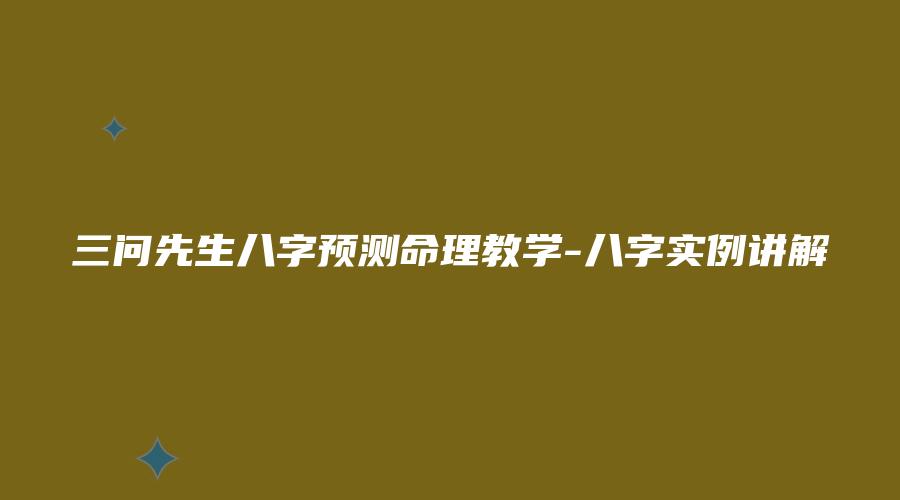 三问先生八字预测命理教学-八字实例讲解