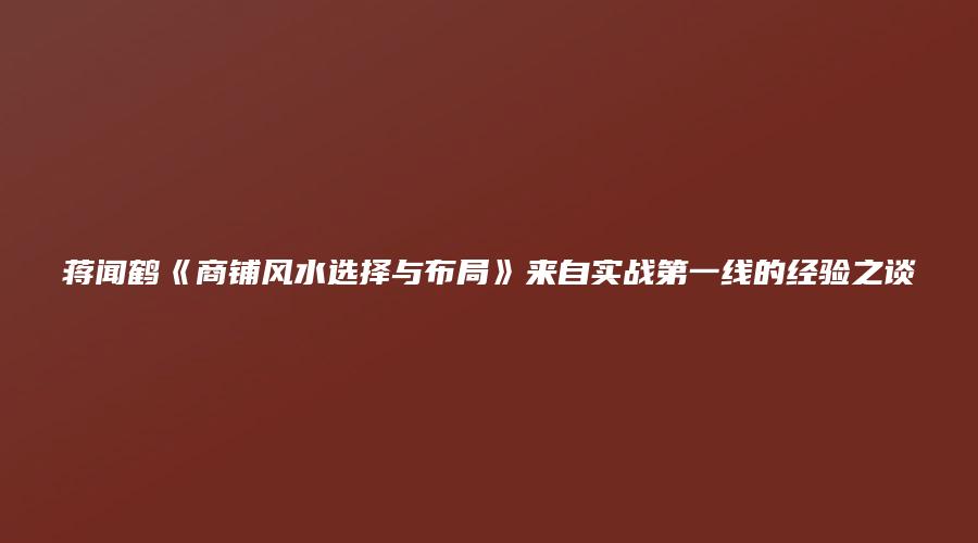 蒋闻鹤《商铺风水选择与布局》来自实战第一线的经验之谈