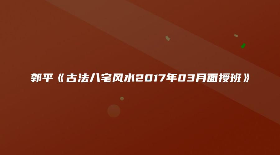 郭平《古法八宅风水2017年03月面授班》