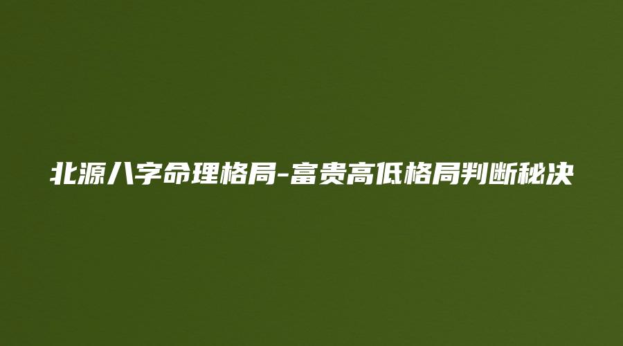 北源八字命理格局-富贵高低格局判断秘决