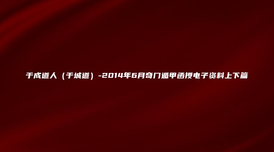 于成道人（于城道）-2014年6月奇门遁甲函授电子资料上下篇