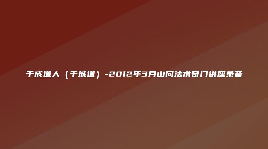 于成道人（于城道）-2012年3月山向法术奇门讲座录音