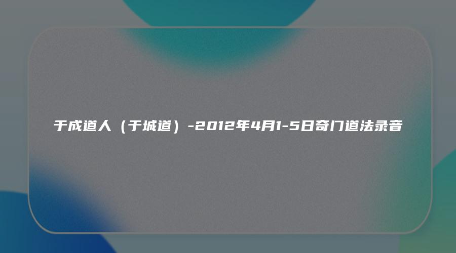 于成道人（于城道）-2012年4月1-5日奇门道法录音