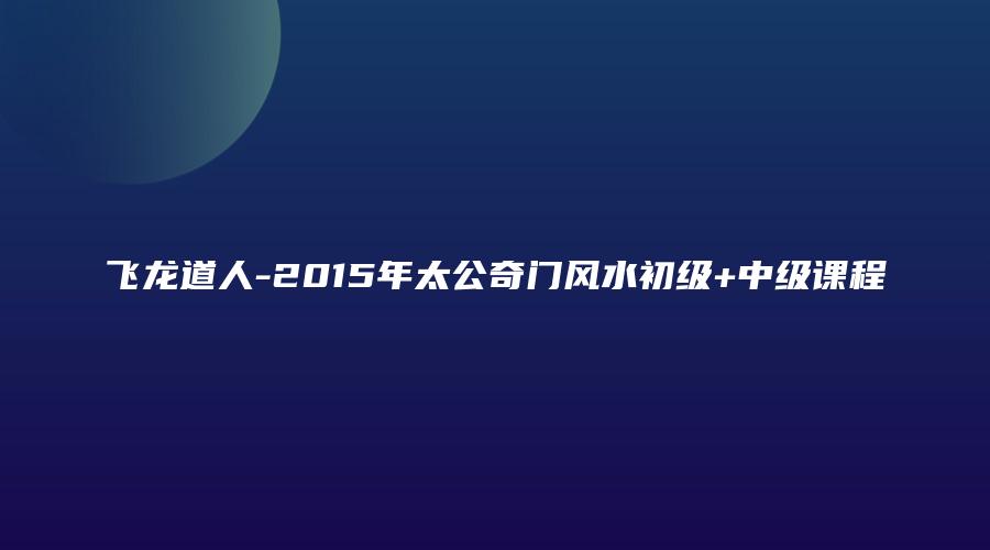 飞龙道人-2015年太公奇门风水初级+中级课程