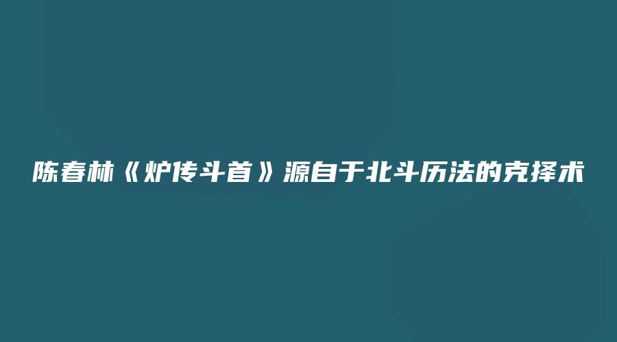 陈春林《炉传斗首》源自于北斗历法的克择术