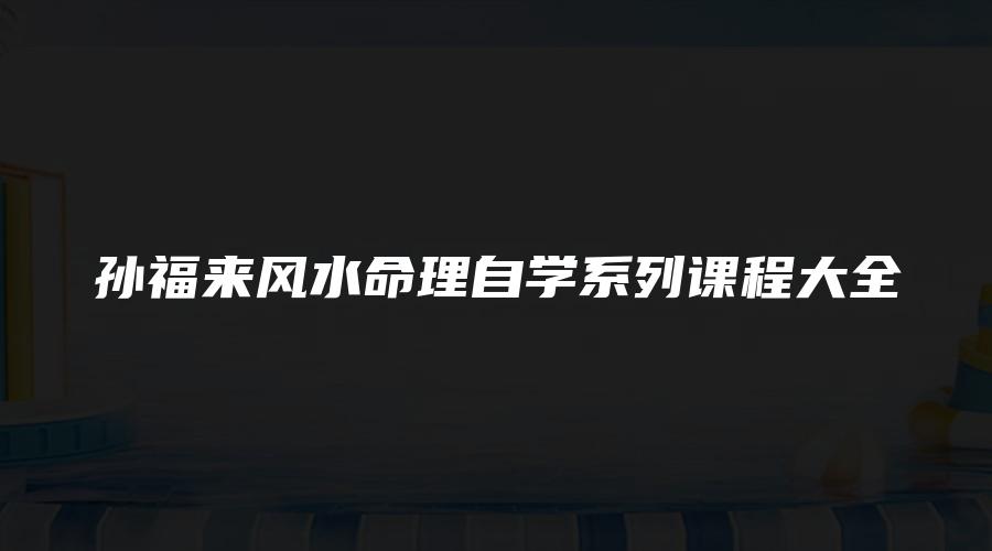 孙福来风水命理自学系列课程大全